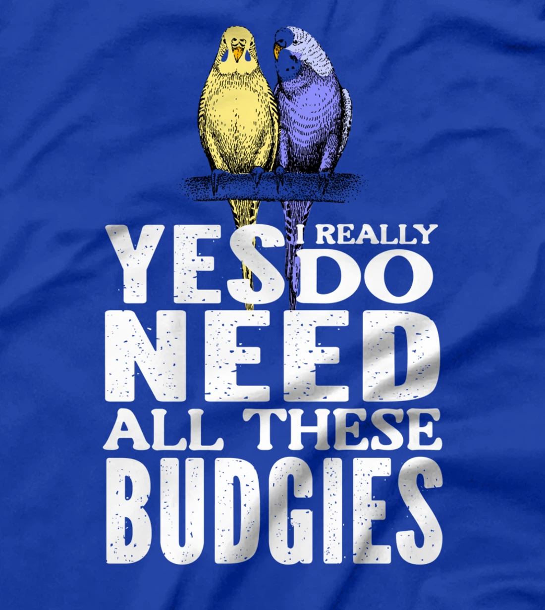 Yes, I Really Do Need All These Budgies T-Shirt