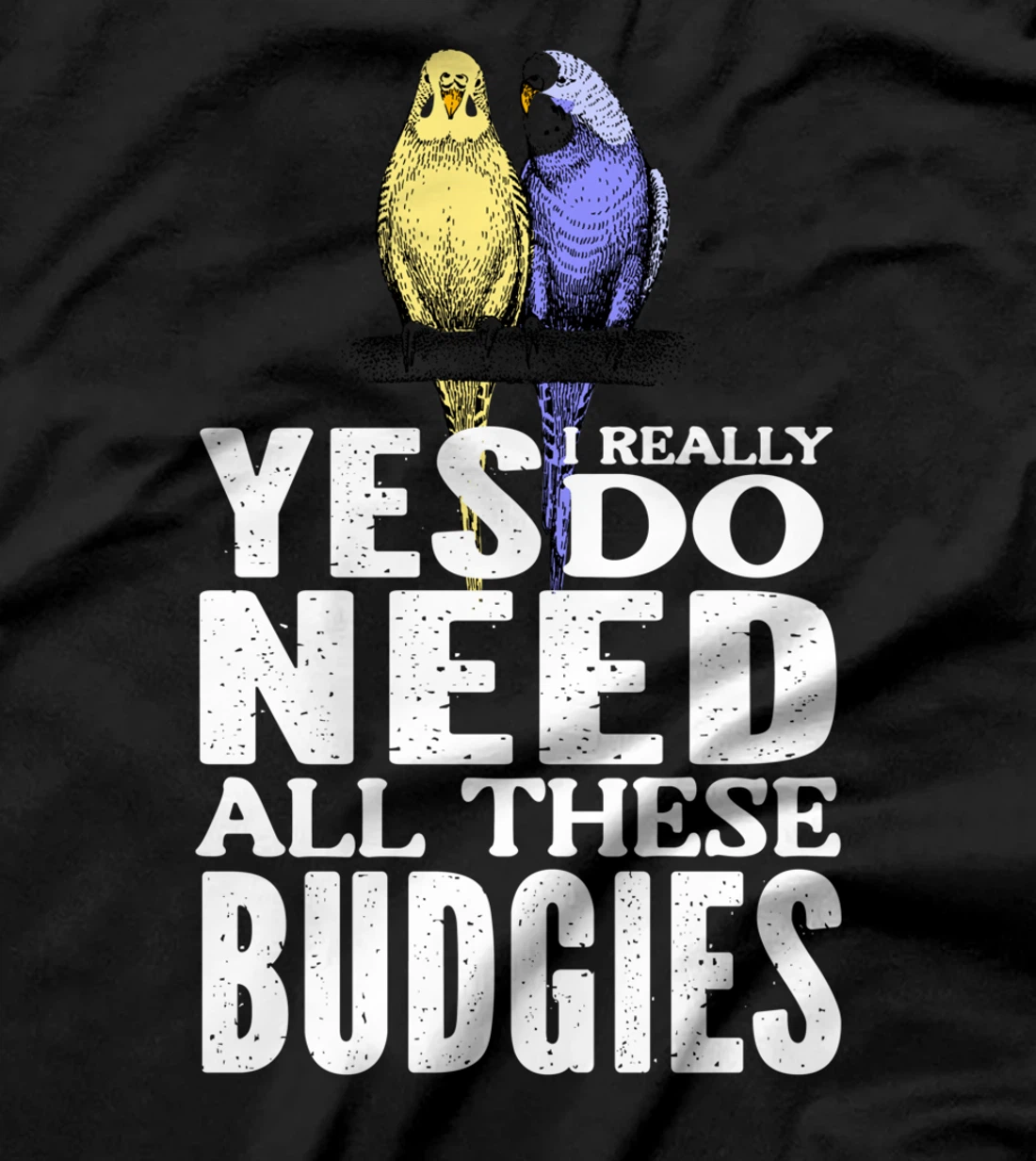 Yes, I Really Do Need All These Budgies T-Shirt