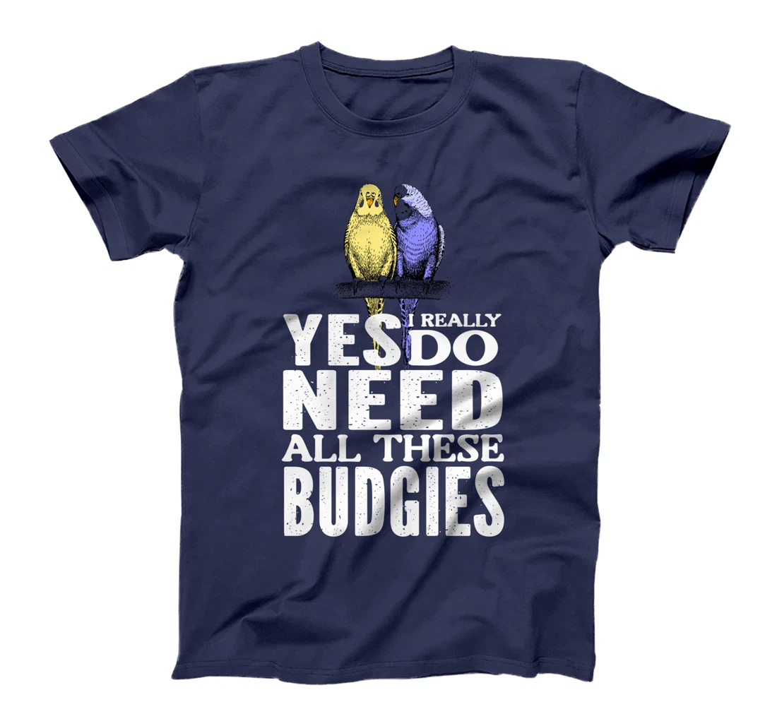 Yes, I Really Do Need All These Budgies T-Shirt