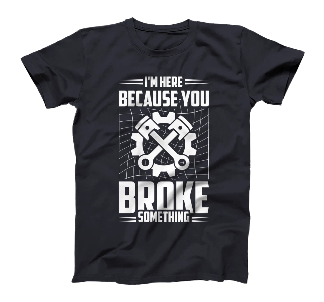 I'm Here Because You Broke Something Car Technician T-Shirt