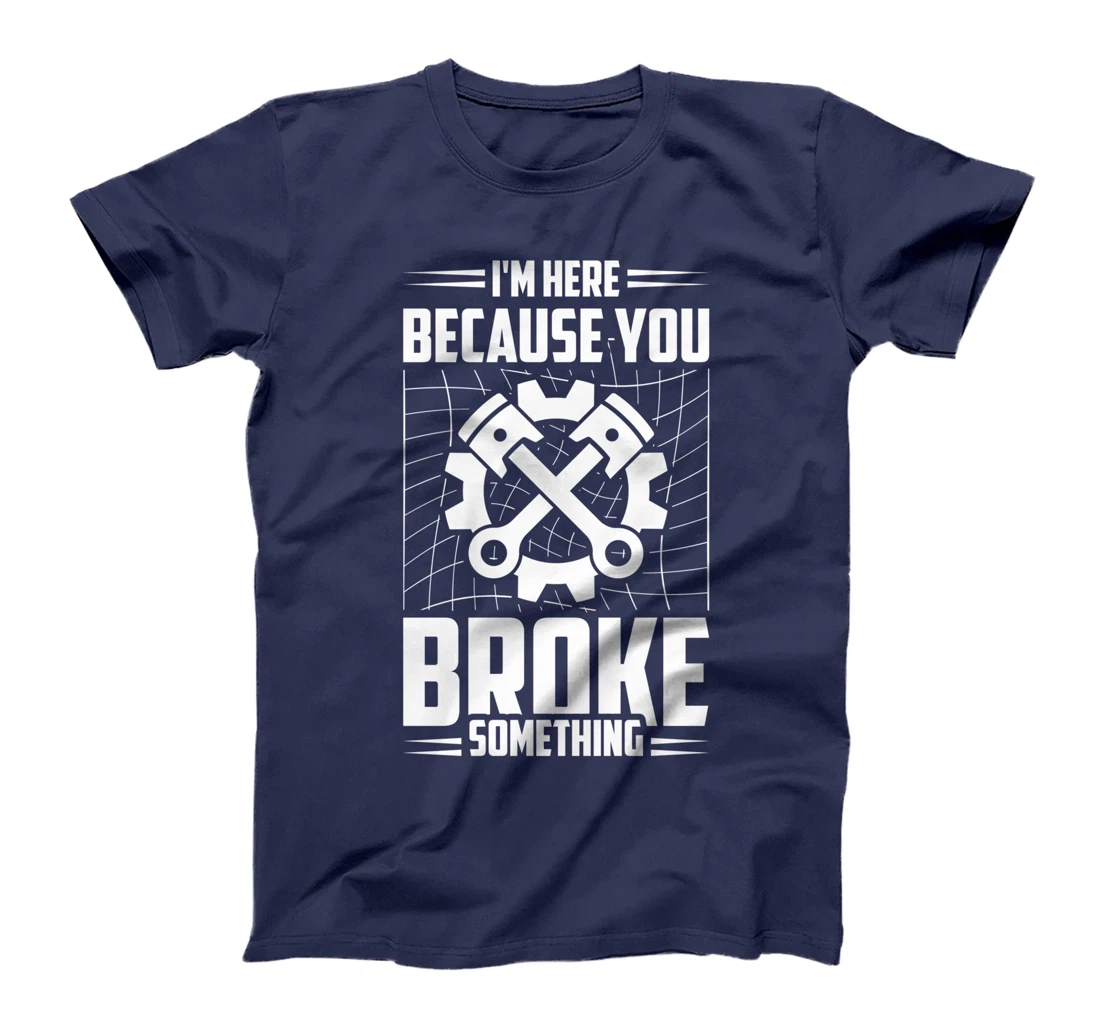 I'm Here Because You Broke Something Car Technician T-Shirt