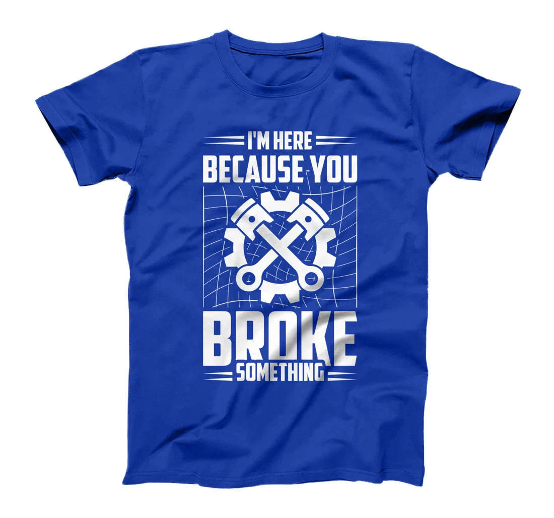 I'm Here Because You Broke Something Car Technician T-Shirt