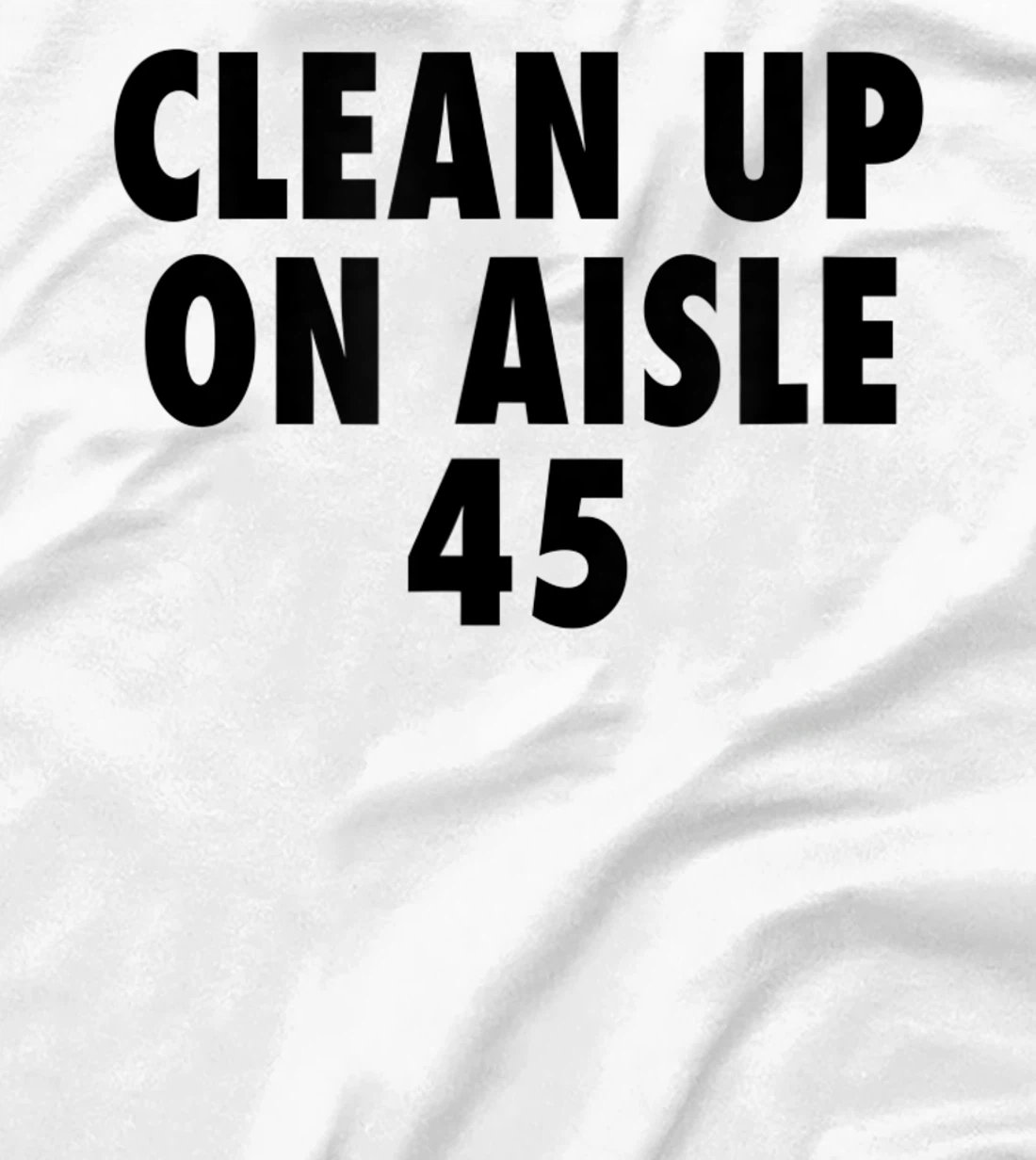 Clean Up On Aisle 45 - Funny Anti Trump Slogan Quote Joke T-Shirt