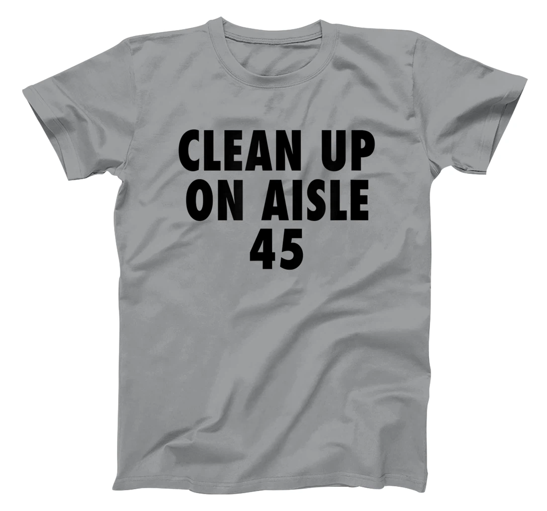 Clean Up On Aisle 45 - Funny Anti Trump Slogan Quote Joke T-Shirt