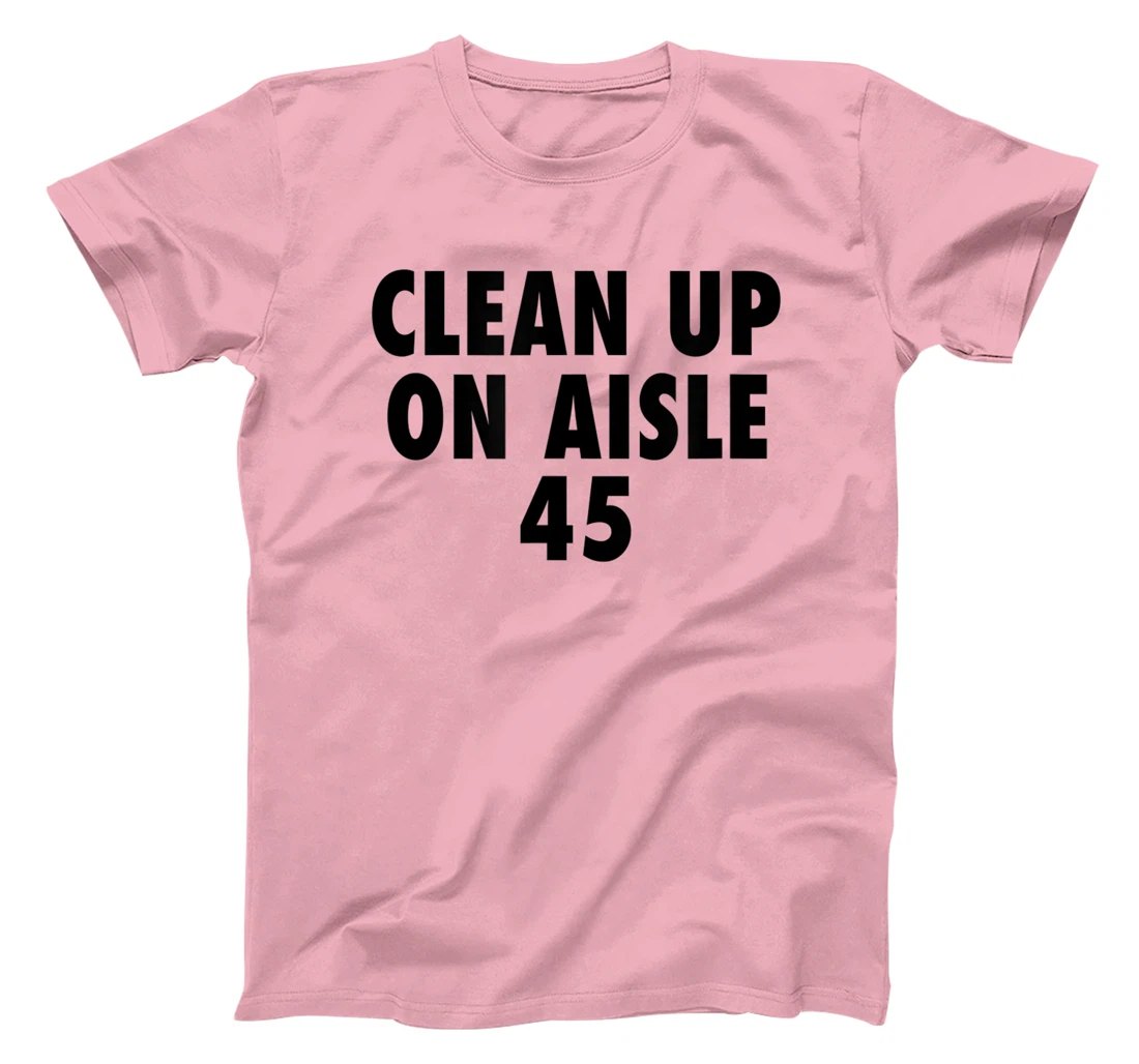 Clean Up On Aisle 45 - Funny Anti Trump Slogan Quote Joke T-Shirt