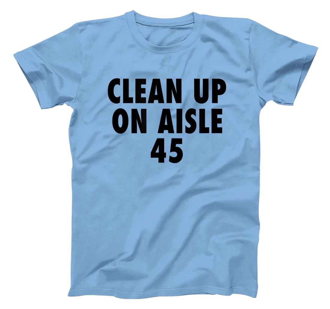 Clean Up On Aisle 45 - Funny Anti Trump Slogan Quote Joke T-Shirt