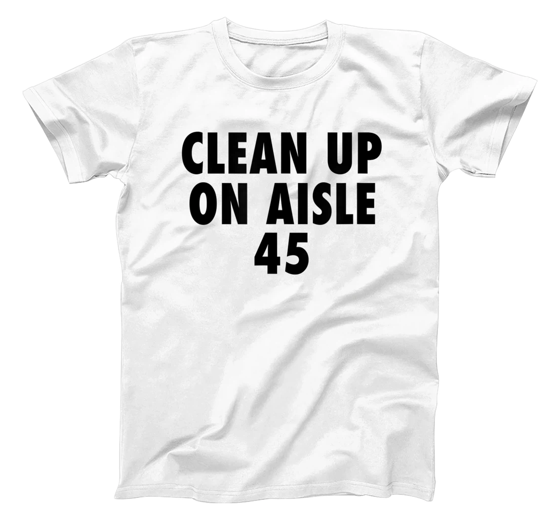 Clean Up On Aisle 45 - Funny Anti Trump Slogan Quote Joke T-Shirt