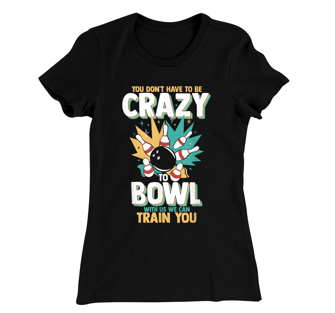 You Don't Have To Be Crazy To Bowl With Us We Can Train You T-Shirt, Women T-Shirt