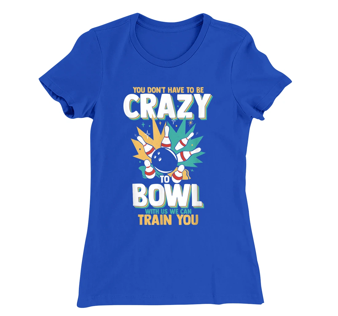 You Don't Have To Be Crazy To Bowl With Us We Can Train You T-Shirt, Women T-Shirt