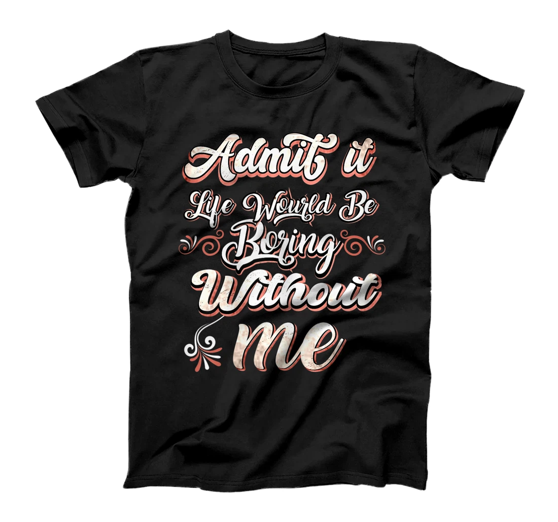 Funny Saying, Admit It Life Would Be Boring Without Me T-Shirt, Women T-Shirt