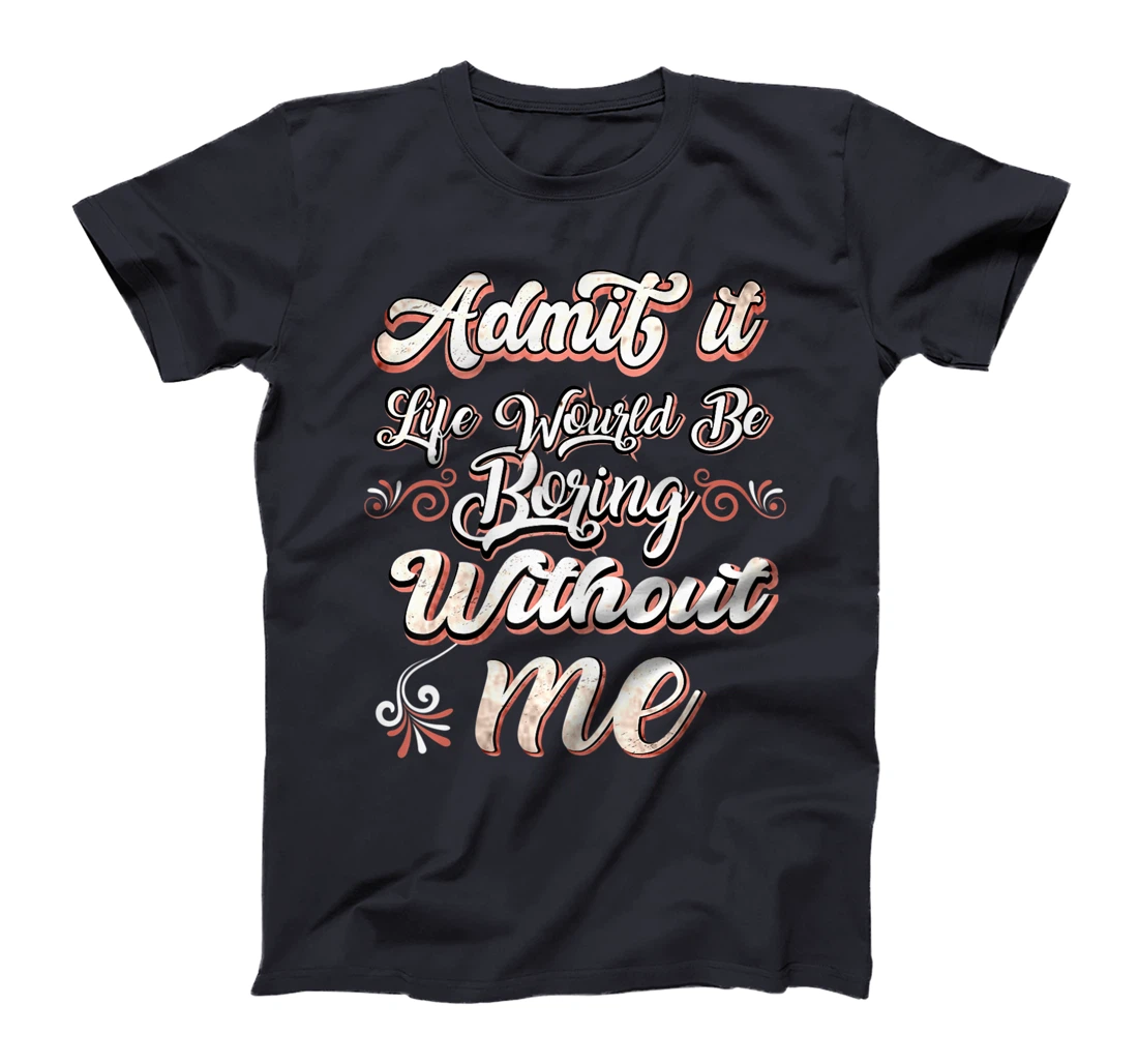 Funny Saying, Admit It Life Would Be Boring Without Me T-Shirt, Women T-Shirt