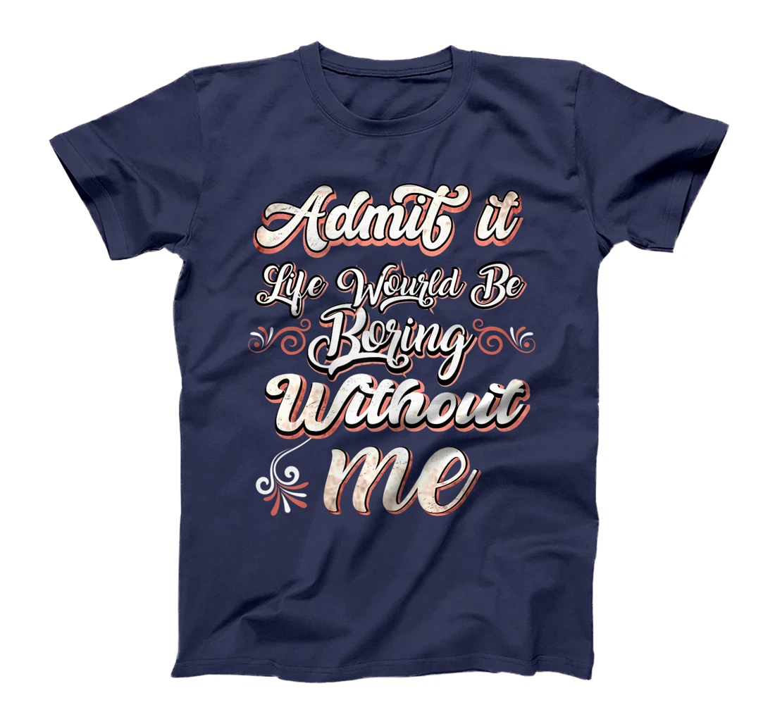 Funny Saying, Admit It Life Would Be Boring Without Me T-Shirt, Women T-Shirt