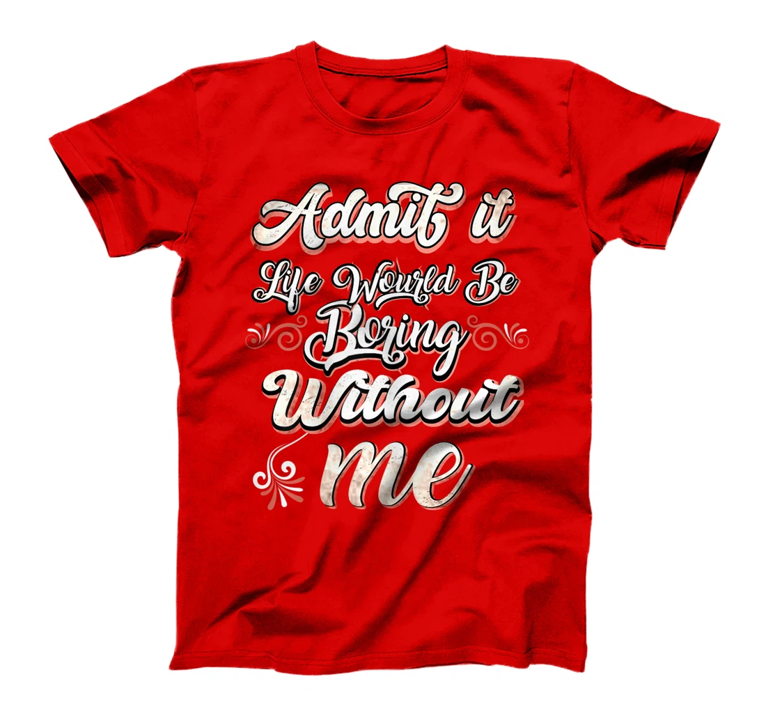Funny Saying, Admit It Life Would Be Boring Without Me T-Shirt, Women T-Shirt