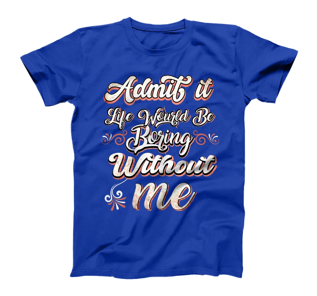 Funny Saying, Admit It Life Would Be Boring Without Me T-Shirt, Women T-Shirt