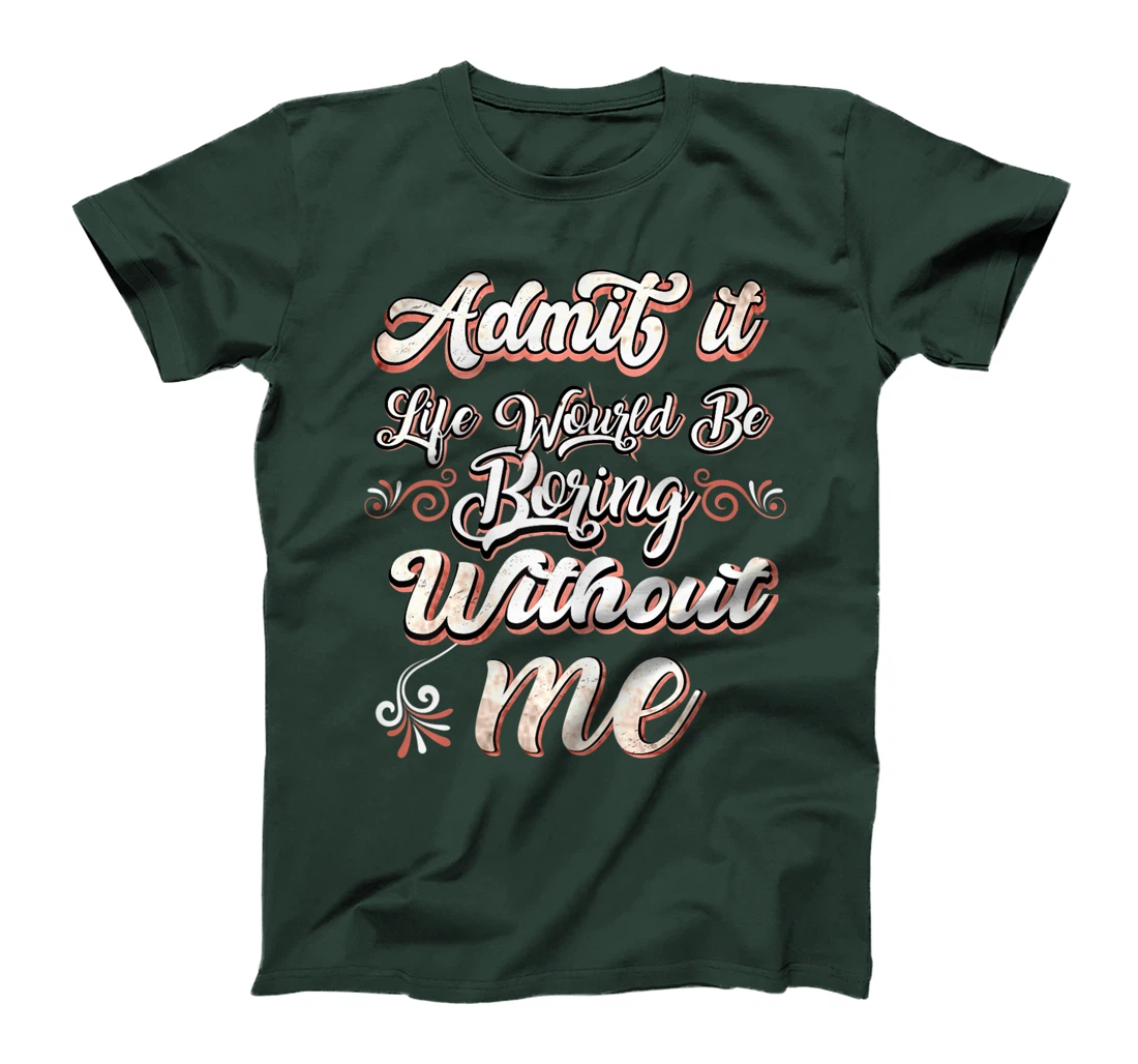 Funny Saying, Admit It Life Would Be Boring Without Me T-Shirt, Women T-Shirt