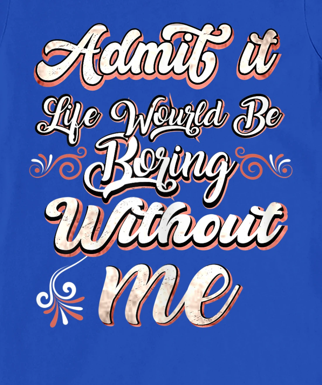 Funny Saying, Admit It Life Would Be Boring Without Me T-Shirt, Women T-Shirt