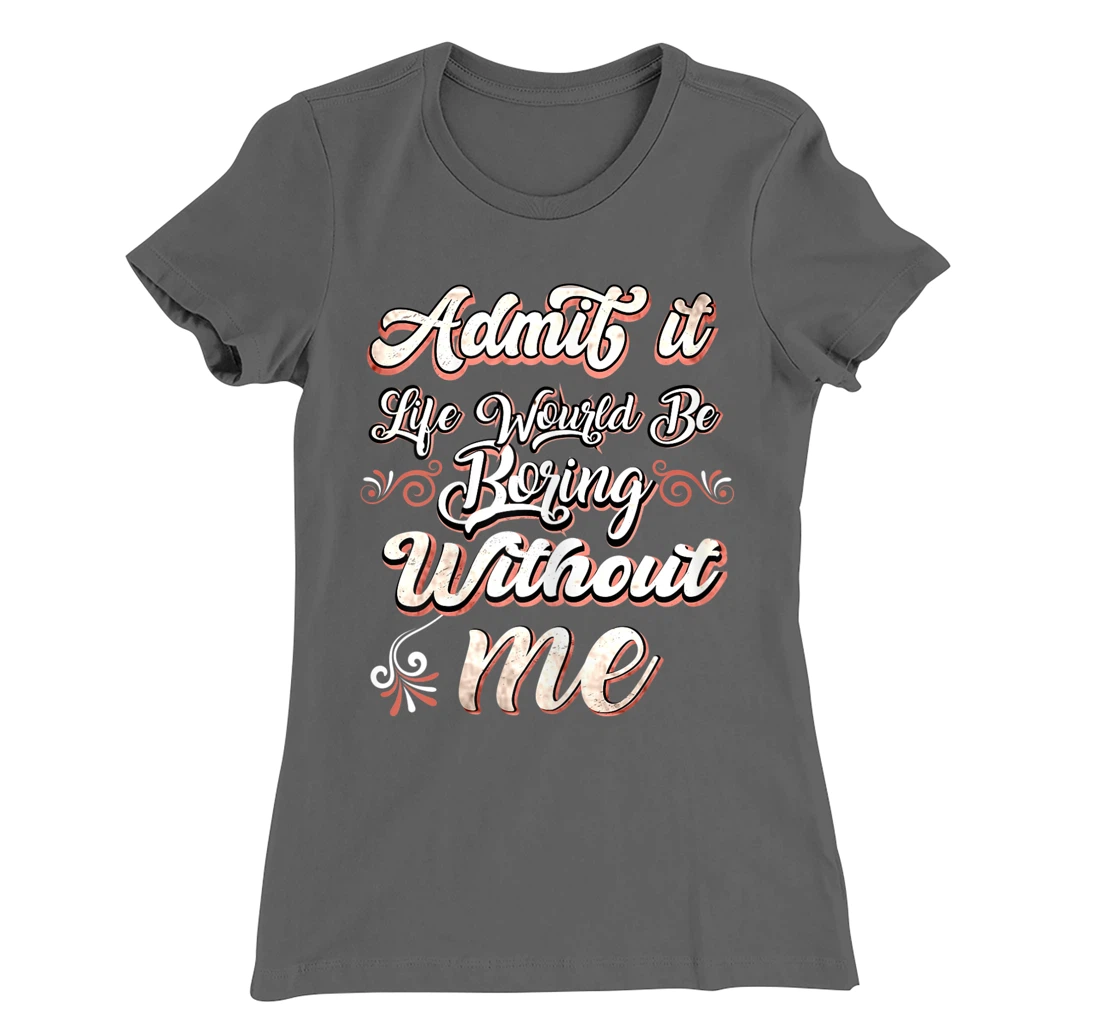 Funny Saying, Admit It Life Would Be Boring Without Me T-Shirt, Women T-Shirt