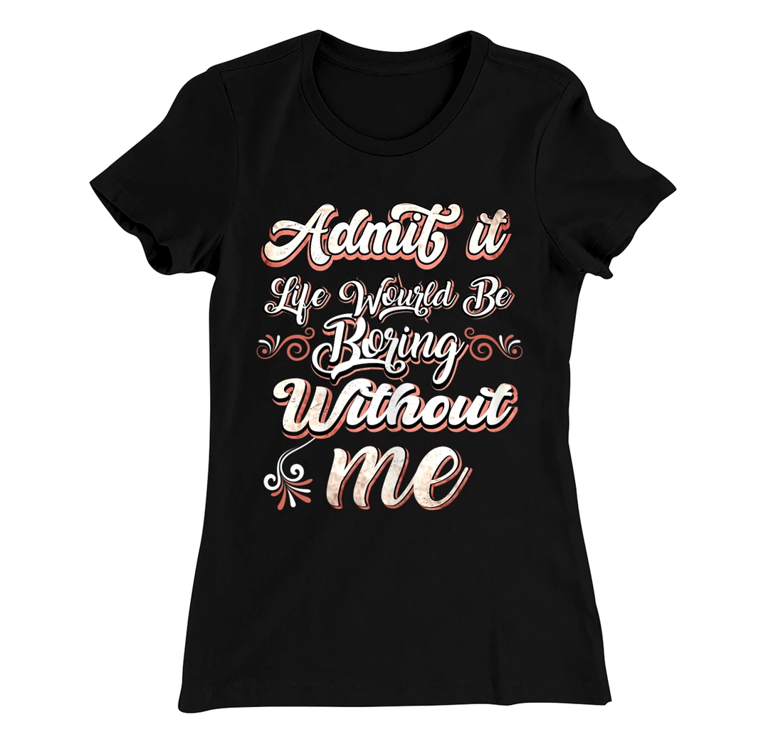 Funny Saying, Admit It Life Would Be Boring Without Me T-Shirt, Women T-Shirt