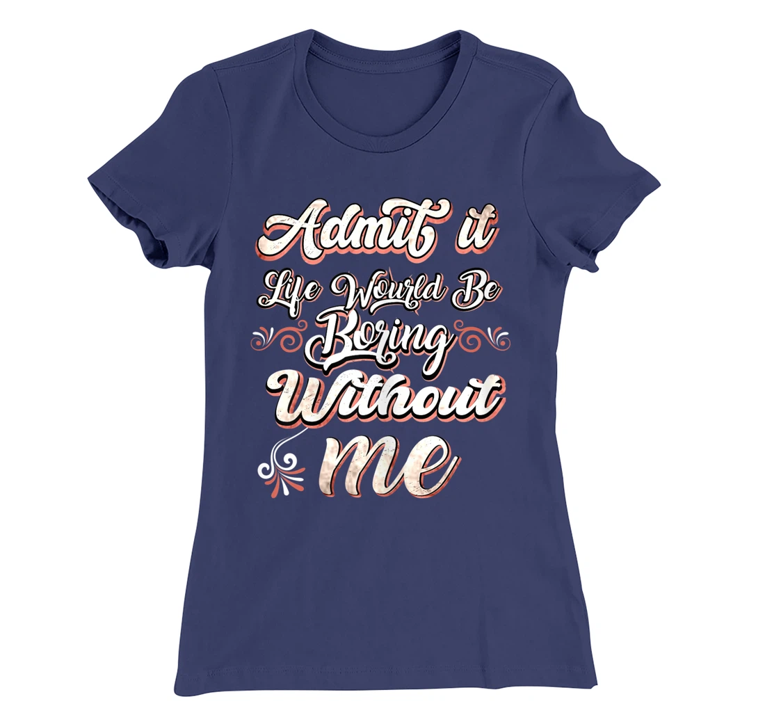 Funny Saying, Admit It Life Would Be Boring Without Me T-Shirt, Women T-Shirt