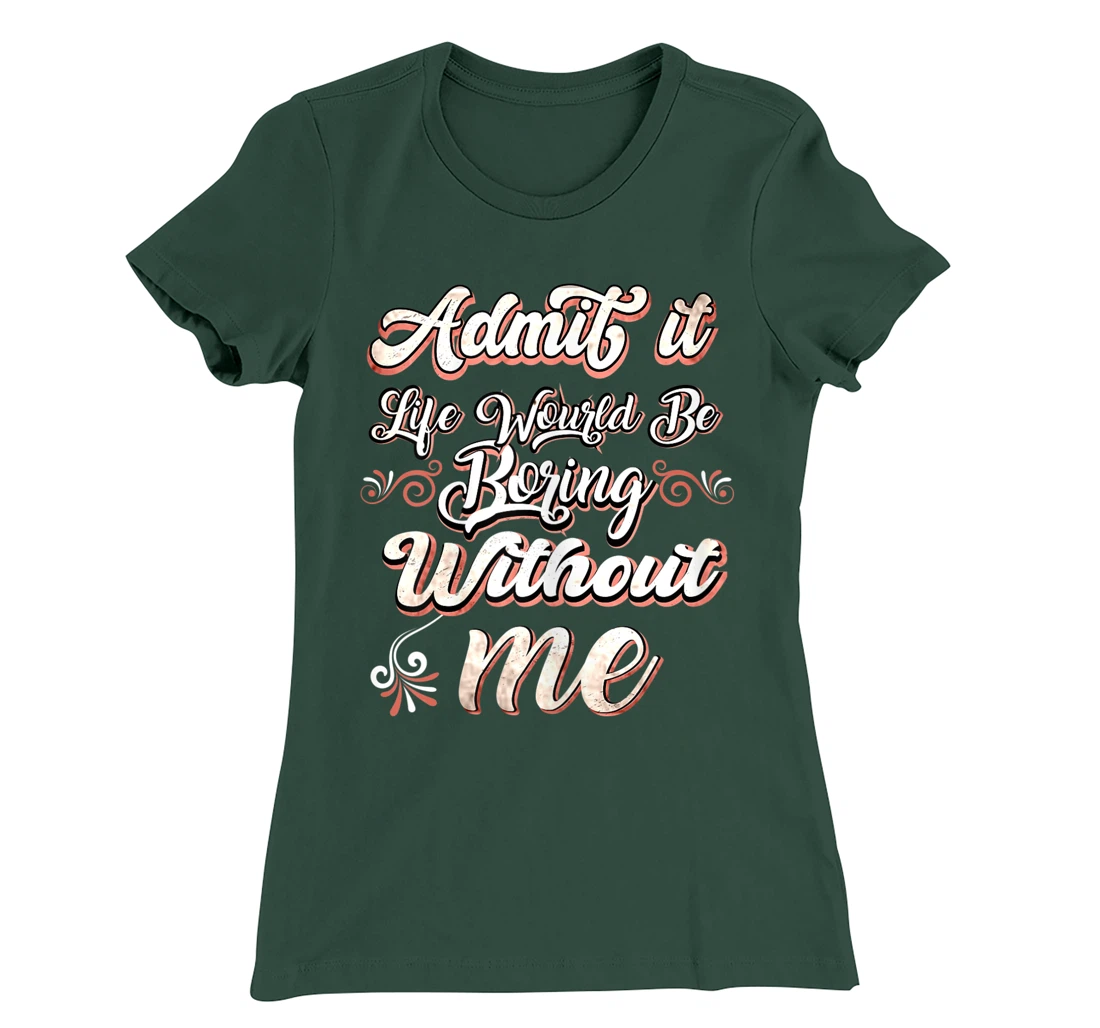 Funny Saying, Admit It Life Would Be Boring Without Me T-Shirt, Women T-Shirt