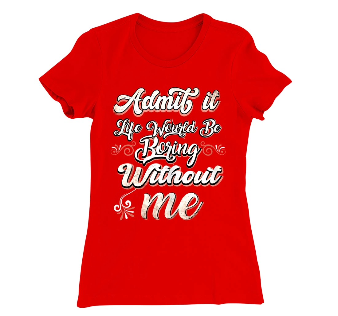 Funny Saying, Admit It Life Would Be Boring Without Me T-Shirt, Women T-Shirt