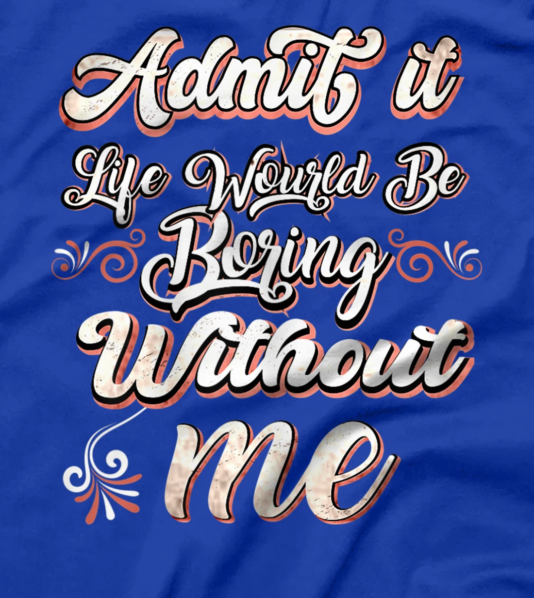 Funny Saying, Admit It Life Would Be Boring Without Me T-Shirt, Women T-Shirt