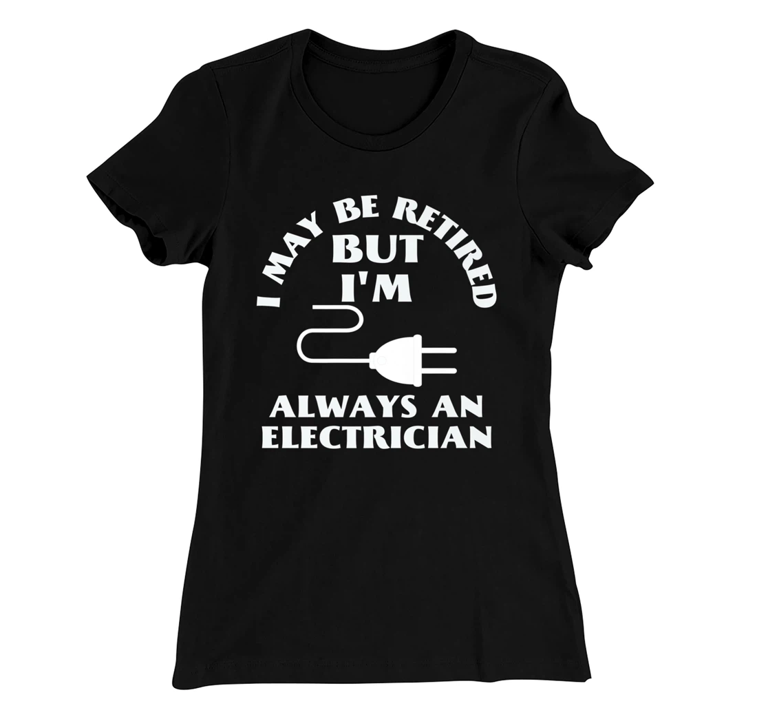 I May Be Retired But I Am Always an Elecrician Retirement T-Shirt, Women T-Shirt
