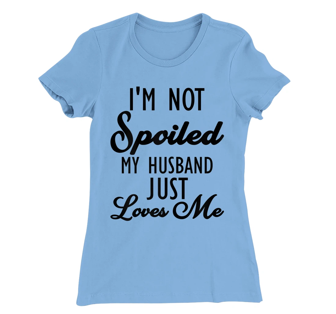 Funny Wife shirt, I'm Not Spoiled My Husband Just Loves Me T-Shirt, Women T-Shirt