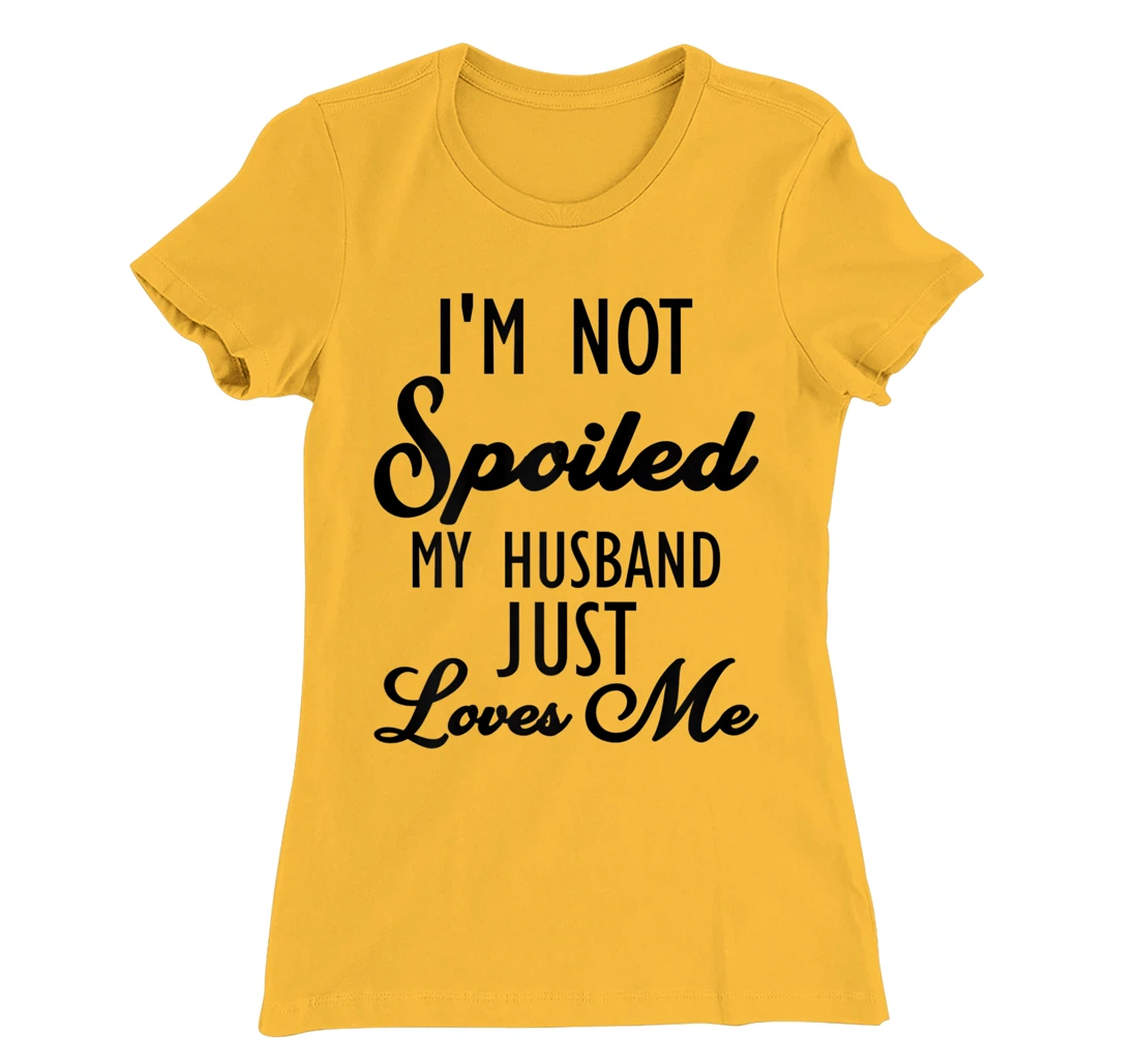 Funny Wife shirt, I'm Not Spoiled My Husband Just Loves Me T-Shirt, Women T-Shirt