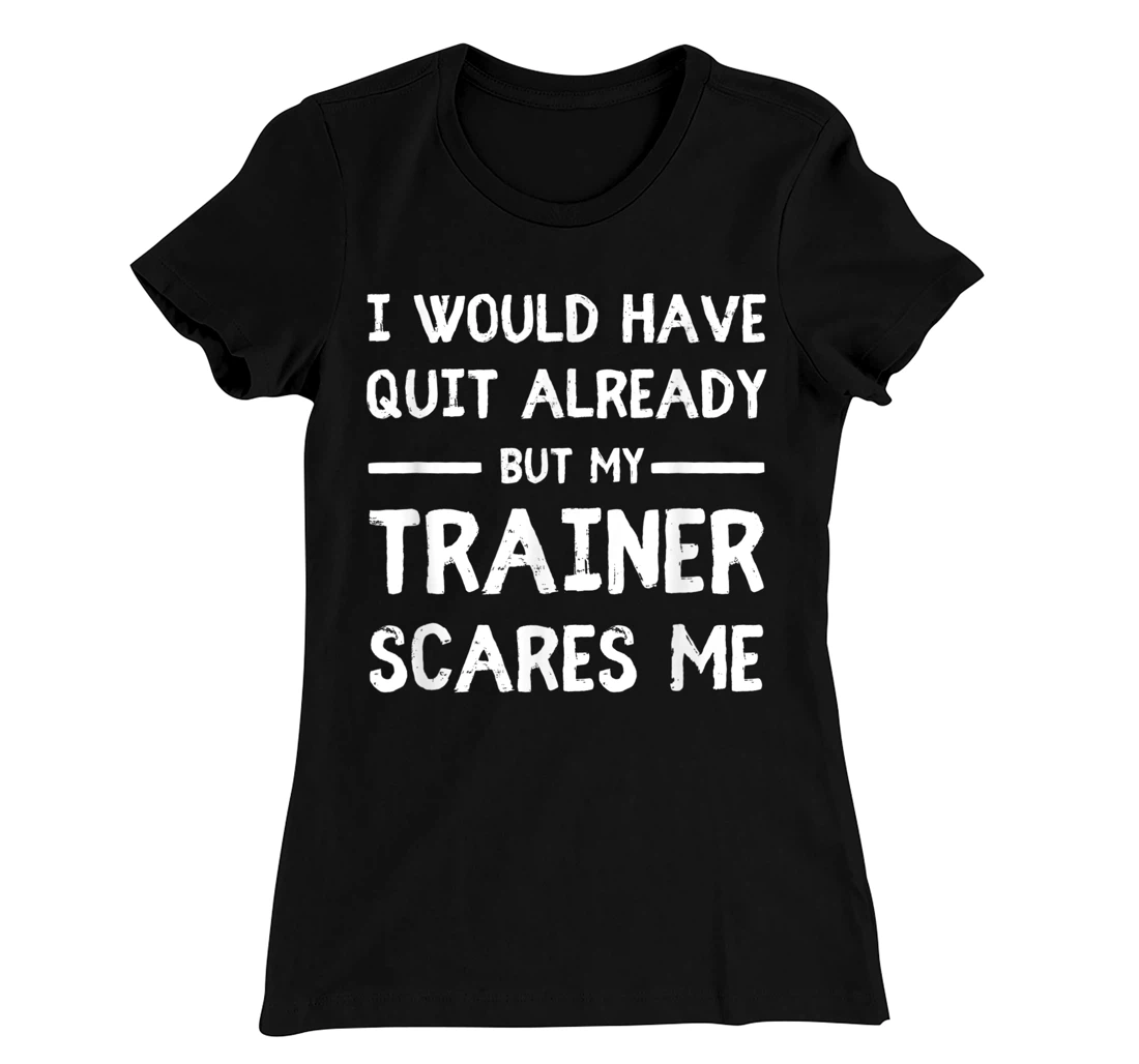 Would Have Quit Already But My Trainer Scares Me T-Shirt, Women T-Shirt