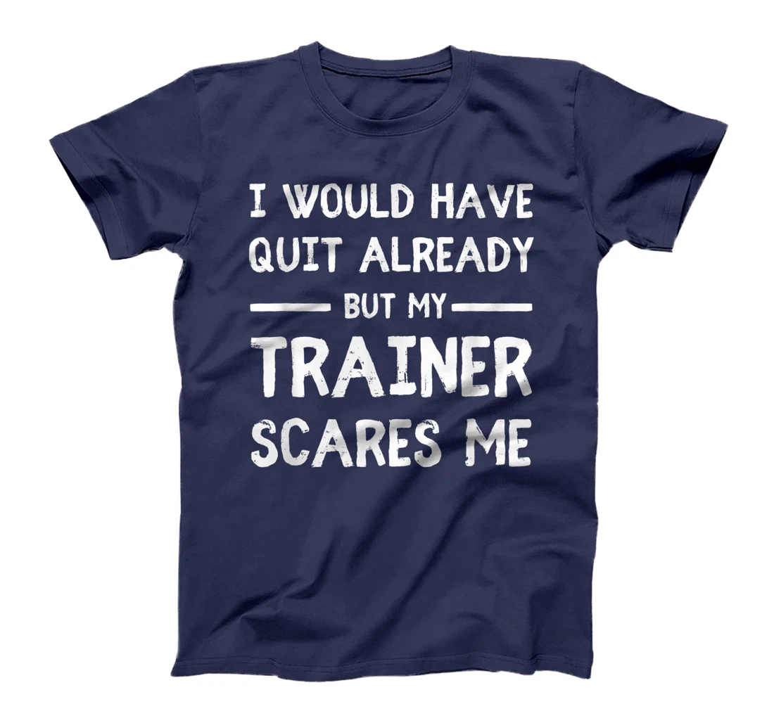 Would Have Quit Already But My Trainer Scares Me T-Shirt, Women T-Shirt