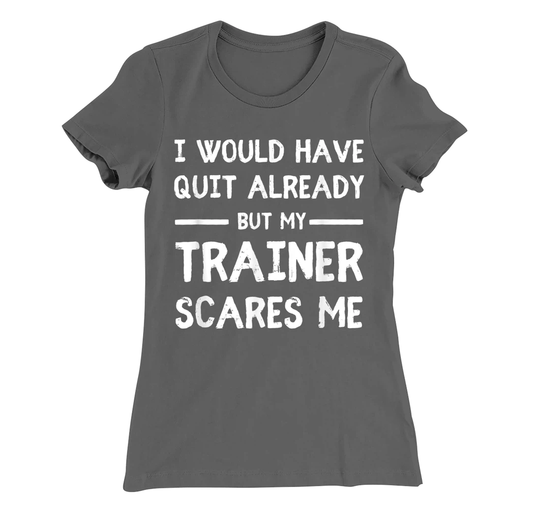 Would Have Quit Already But My Trainer Scares Me T-Shirt, Women T-Shirt