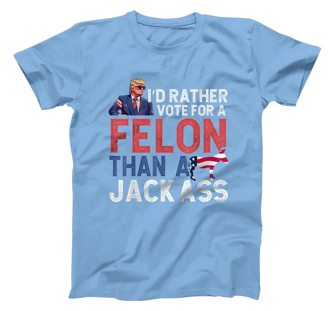 I'd Rather Vote For Felon Than Jackass Trump Lover America T-Shirt