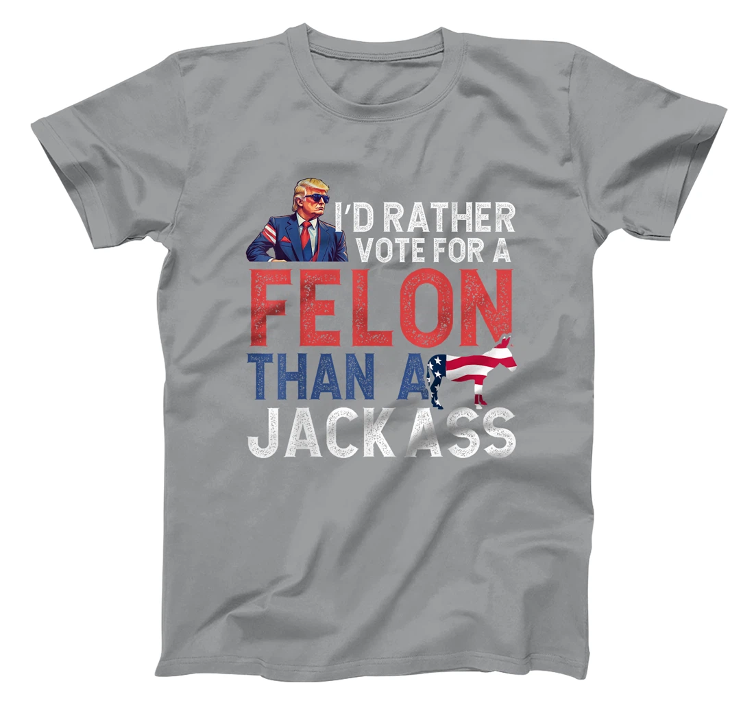 I'd Rather Vote For Felon Than Jackass Trump Lover America T-Shirt