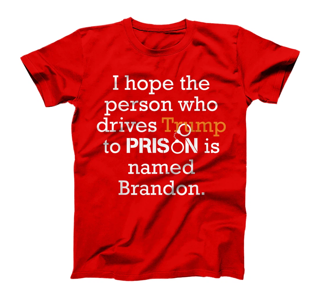 I Hope The Person Who Drives Trump To Prison Named Brandon T-Shirt