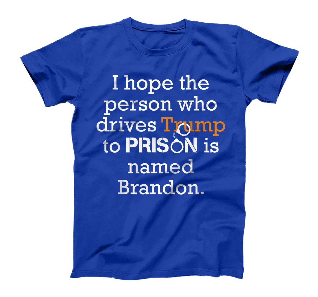 I Hope The Person Who Drives Trump To Prison Named Brandon T-Shirt