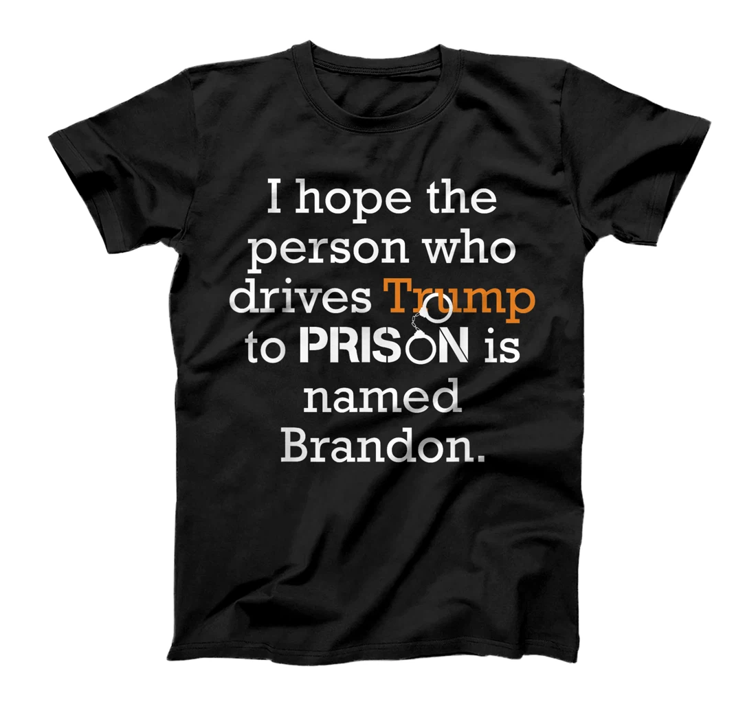 I Hope The Person Who Drives Trump To Prison Named Brandon T-Shirt
