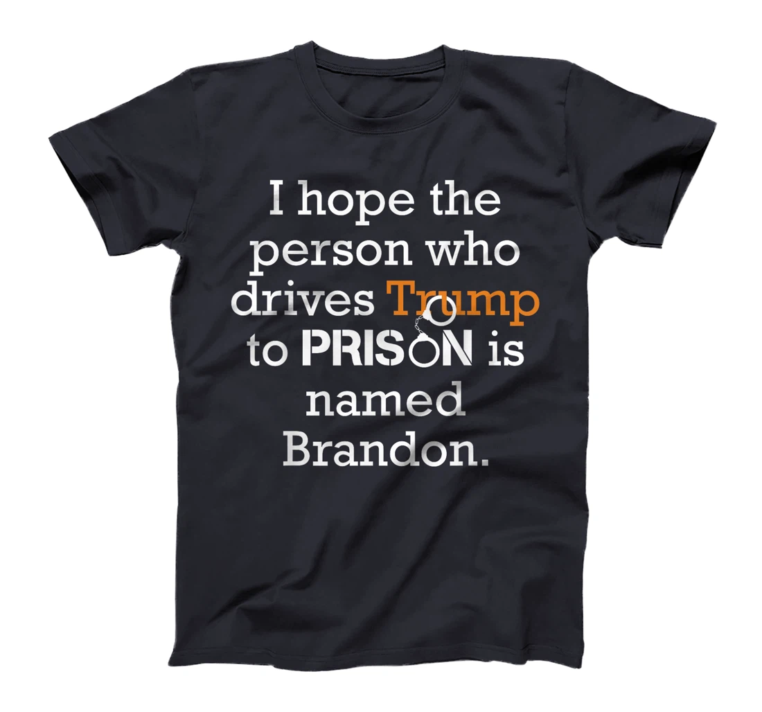 I Hope The Person Who Drives Trump To Prison Named Brandon T-Shirt