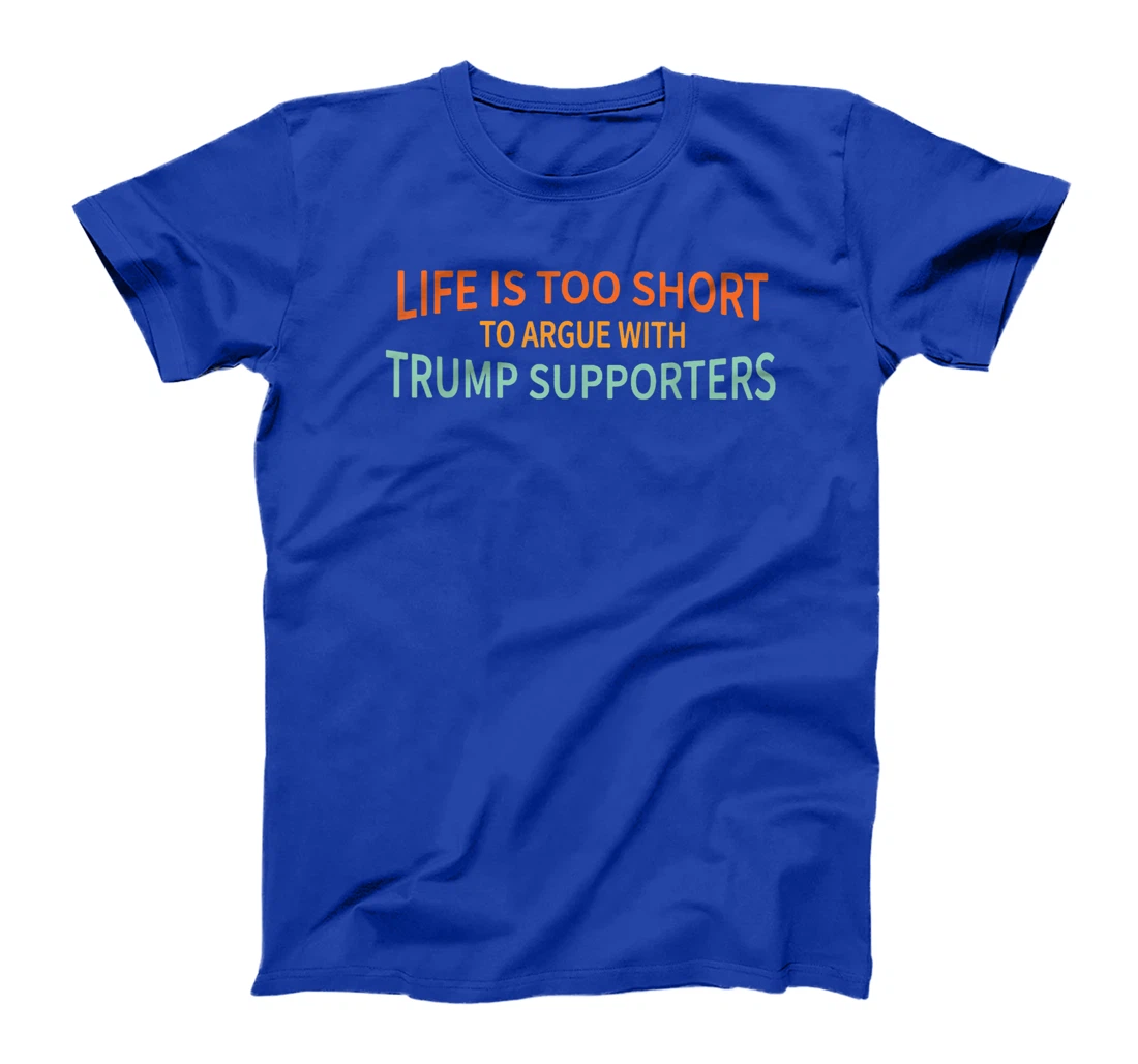 Life Is Too Short To Argue With Trump Supporters T-Shirt