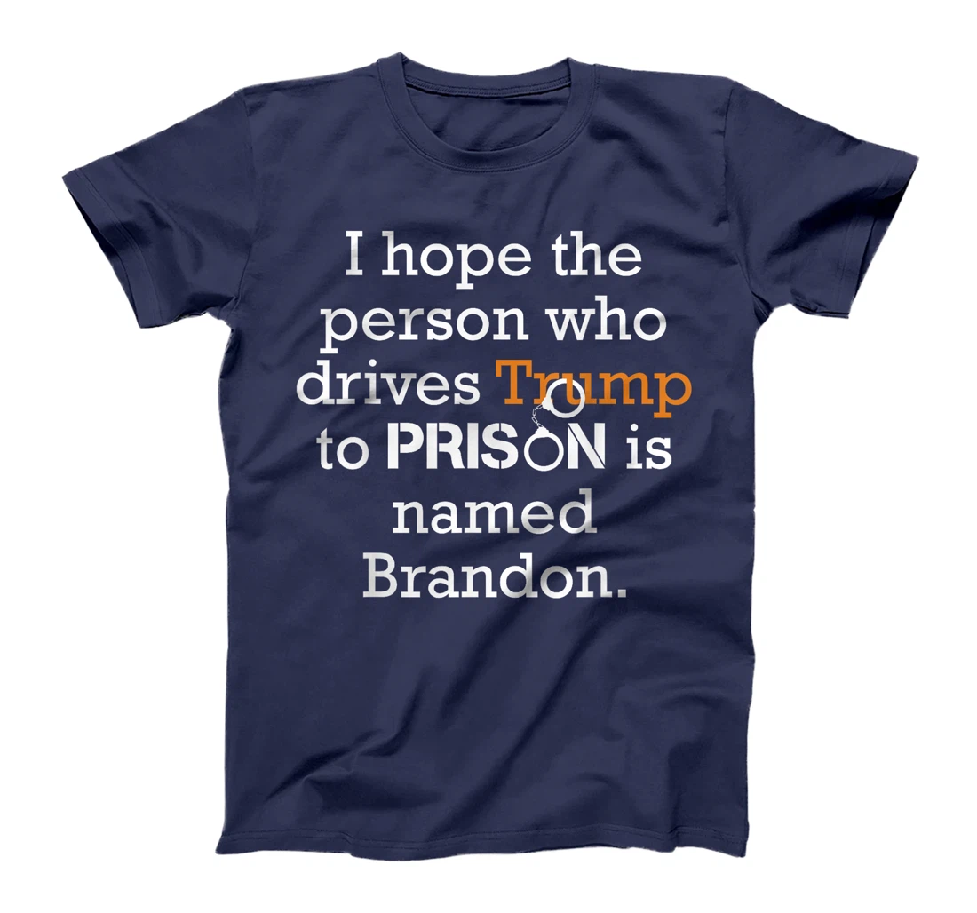 I Hope The Person Who Drives Trump To Prison Named Brandon T-Shirt