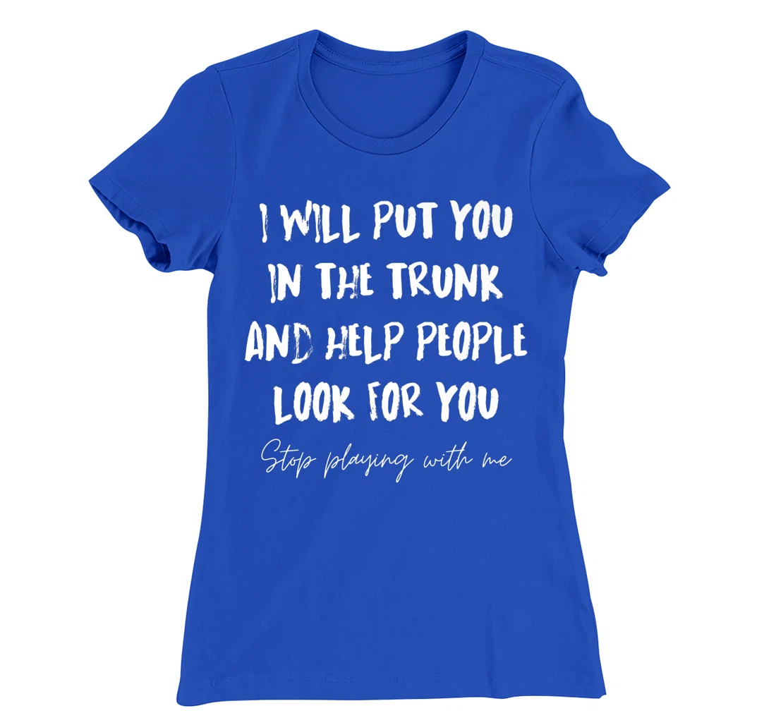 I Will Put You In A Trunk And Help People Look For You Funny T-Shirt, Women T-Shirt