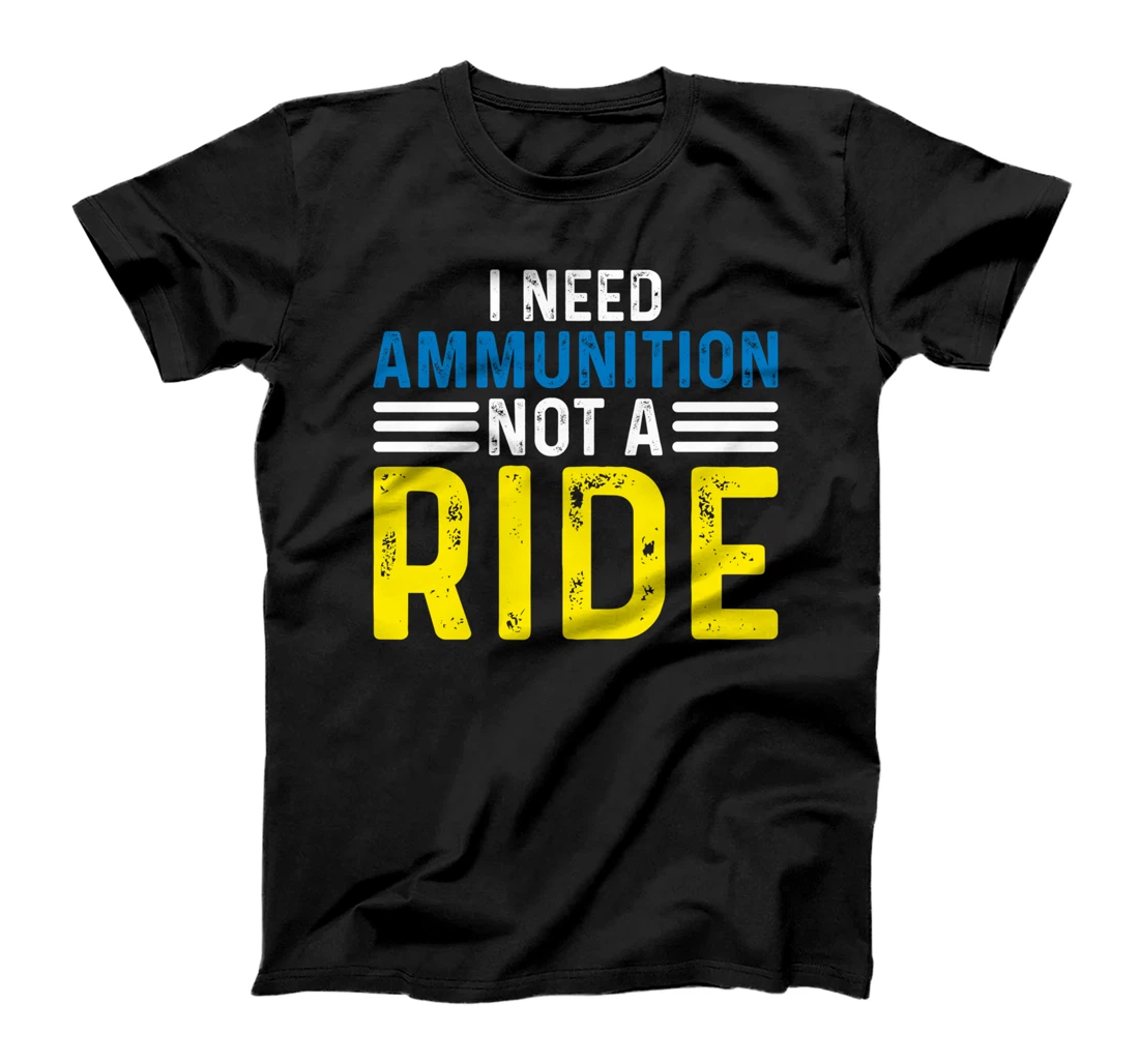 I Need Ammunition Not A Ride I Don't Need A Ride I Need Ammo T-Shirt
