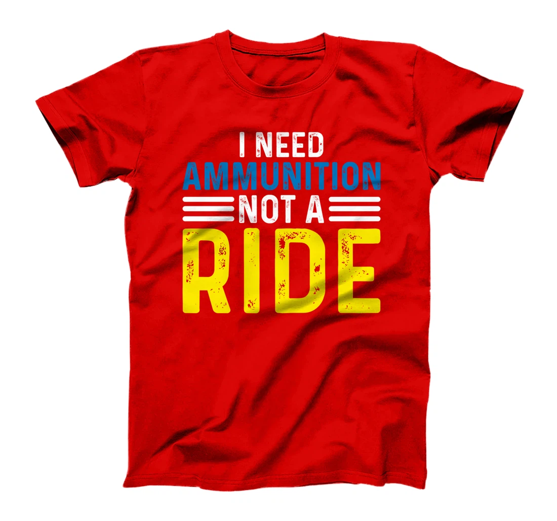 I Need Ammunition Not A Ride I Don't Need A Ride I Need Ammo T-Shirt