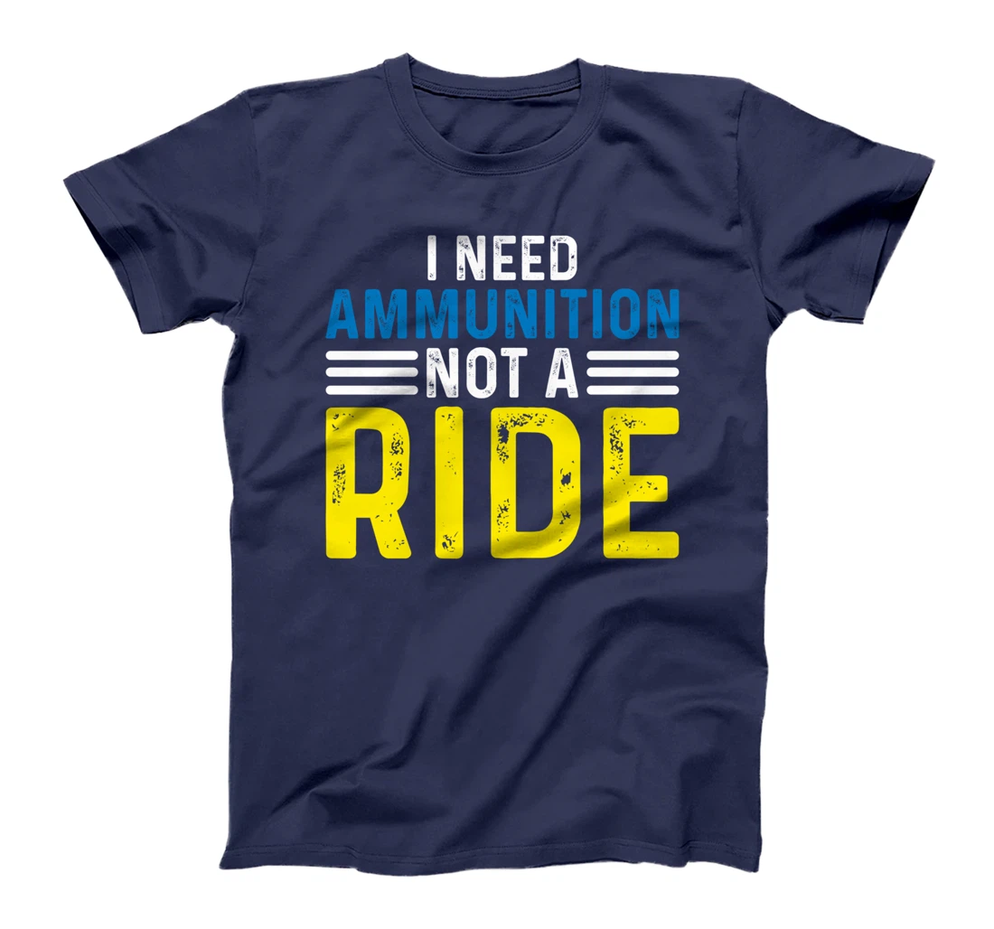 I Need Ammunition Not A Ride I Don't Need A Ride I Need Ammo T-Shirt