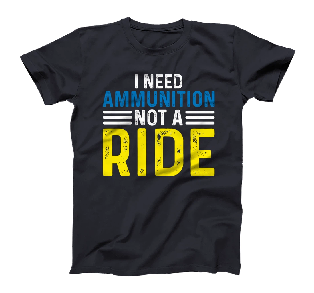 I Need Ammunition Not A Ride I Don't Need A Ride I Need Ammo T-Shirt