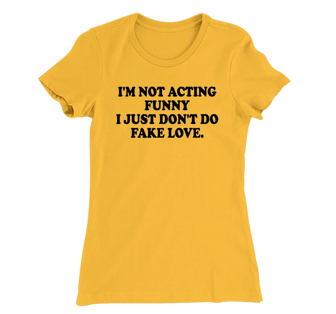 I’m Not Acting Funny I Just Don’t Do Fake Love T-Shirt, Women T-Shirt