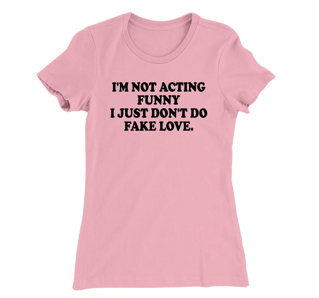 I’m Not Acting Funny I Just Don’t Do Fake Love T-Shirt, Women T-Shirt