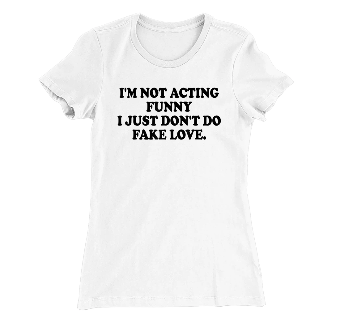 I’m Not Acting Funny I Just Don’t Do Fake Love T-Shirt, Women T-Shirt