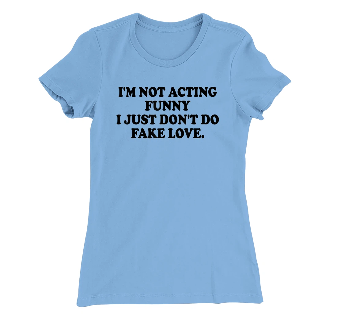 I’m Not Acting Funny I Just Don’t Do Fake Love T-Shirt, Women T-Shirt