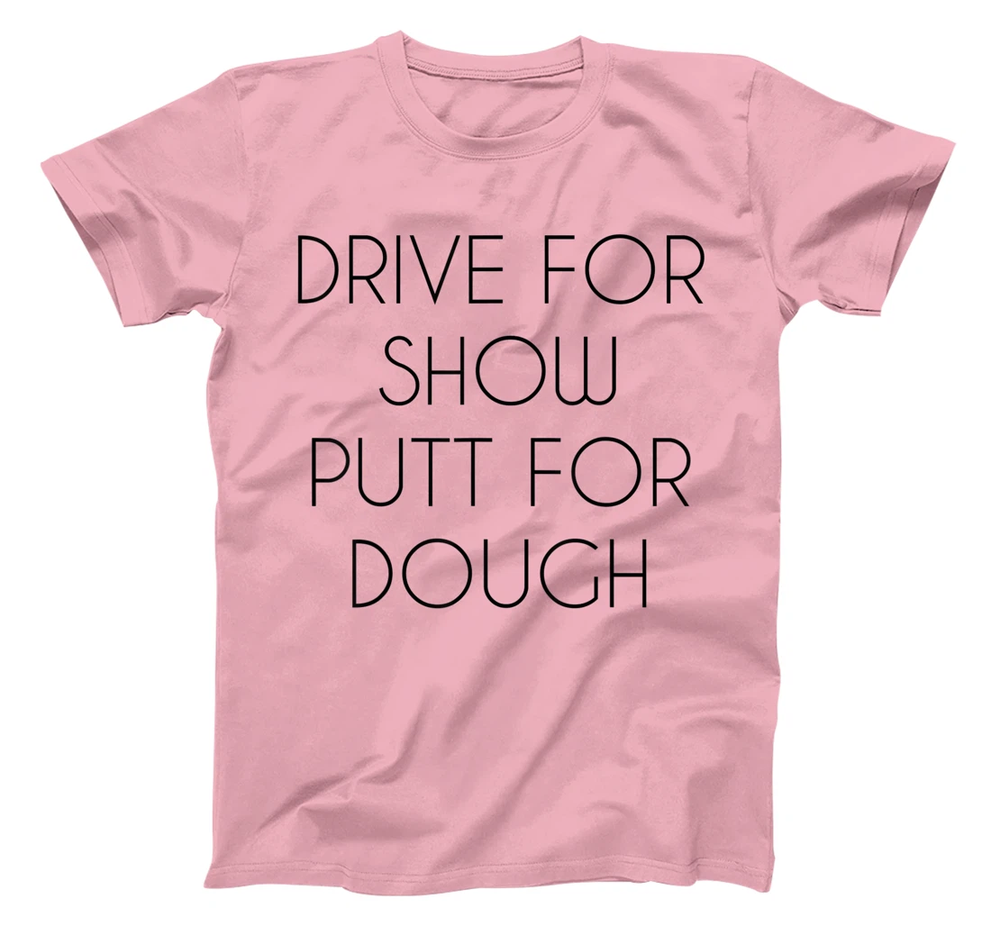 Drive For Show Putt For Dough Quote Witty Golf Golfer Gift T-Shirt, Kid T-Shirt and Women T-Shirt